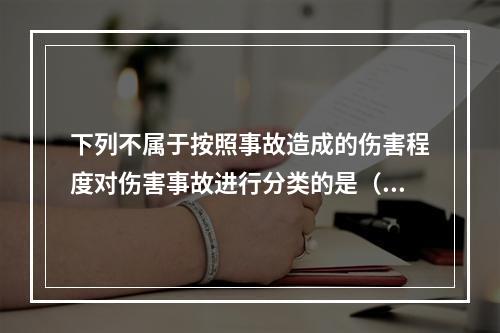 下列不属于按照事故造成的伤害程度对伤害事故进行分类的是（）。