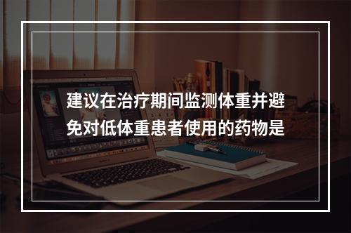 建议在治疗期间监测体重并避免对低体重患者使用的药物是