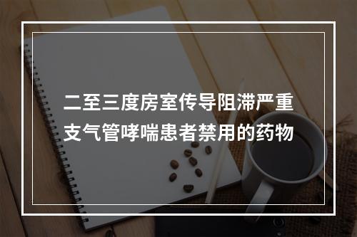 二至三度房室传导阻滞严重支气管哮喘患者禁用的药物