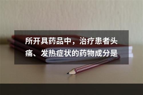 所开具药品中，治疗患者头痛、发热症状的药物成分是