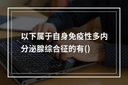 以下属于自身免疫性多内分泌腺综合征的有()