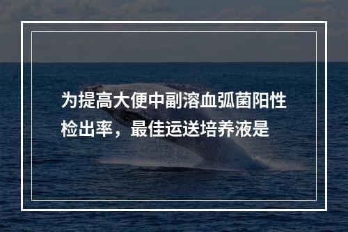 为提高大便中副溶血弧菌阳性检出率，最佳运送培养液是