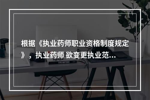 根据《执业药师职业资格制度规定》，执业药师 欲变更执业范围，