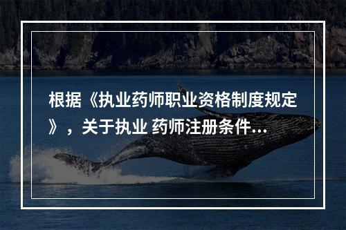 根据《执业药师职业资格制度规定》，关于执业 药师注册条件和要