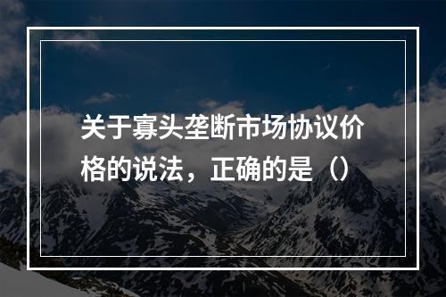 关于寡头垄断市场协议价格的说法，正确的是（）