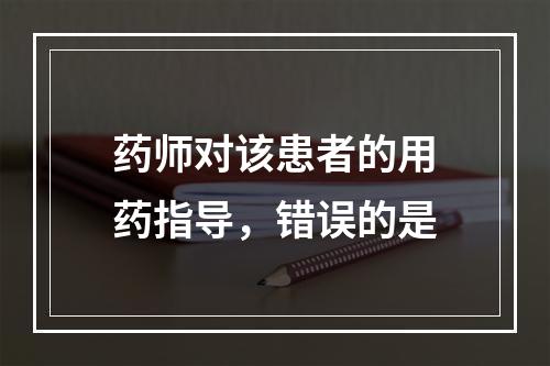 药师对该患者的用药指导，错误的是