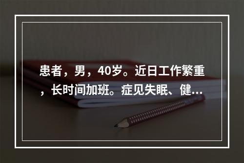 患者，男，40岁。近日工作繁重，长时间加班。症见失眠、健忘、