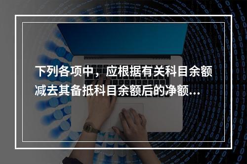 下列各项中，应根据有关科目余额减去其备抵科目余额后的净额填列