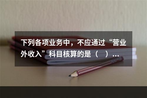 下列各项业务中，不应通过“营业外收入”科目核算的是（　）。