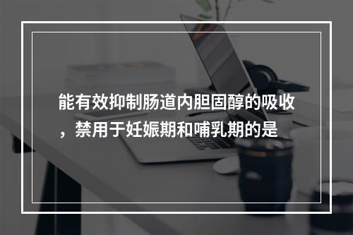 能有效抑制肠道内胆固醇的吸收，禁用于妊娠期和哺乳期的是