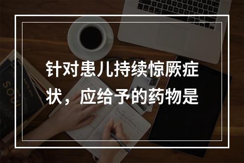 针对患儿持续惊厥症状，应给予的药物是