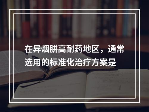 在异烟肼高耐药地区，通常选用的标准化治疗方案是