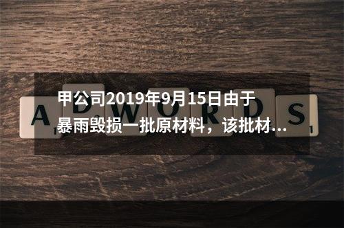 甲公司2019年9月15日由于暴雨毁损一批原材料，该批材料系