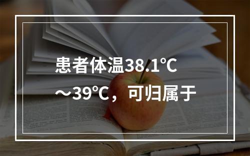 患者体温38.1℃～39℃，可归属于