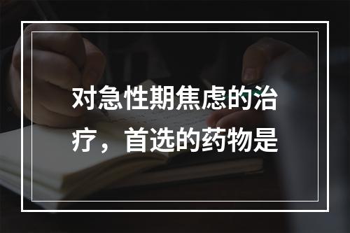 对急性期焦虑的治疗，首选的药物是