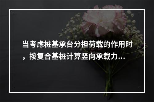 当考虑桩基承台分担荷载的作用时，按复合基桩计算竖向承载力的