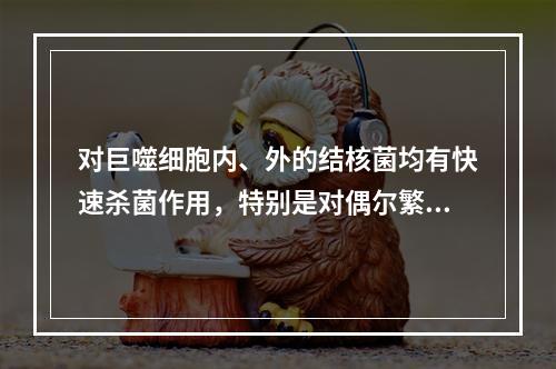 对巨噬细胞内、外的结核菌均有快速杀菌作用，特别是对偶尔繁殖的