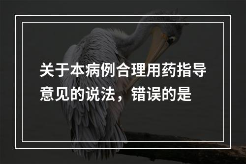 关于本病例合理用药指导意见的说法，错误的是