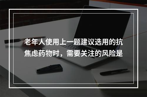 老年人使用上一题建议选用的抗焦虑药物时，需要关注的风险是