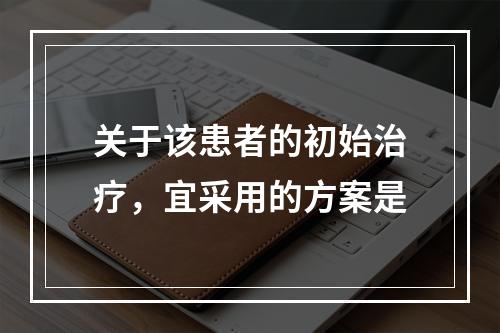 关于该患者的初始治疗，宜采用的方案是