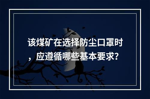 该煤矿在选择防尘口罩时，应遵循哪些基本要求？