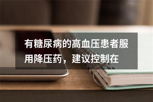 有糖尿病的高血压患者服用降压药，建议控制在