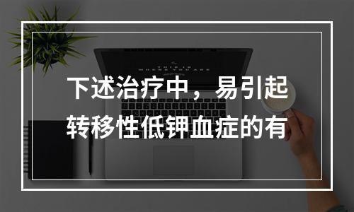 下述治疗中，易引起转移性低钾血症的有