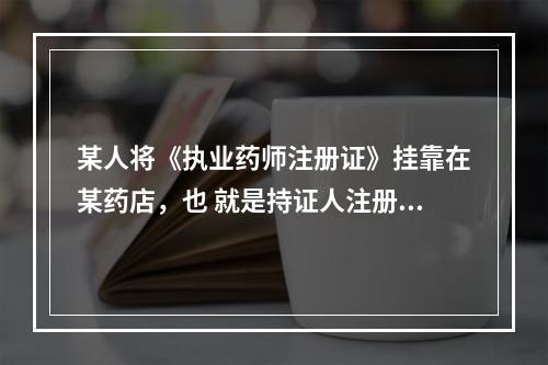 某人将《执业药师注册证》挂靠在某药店，也 就是持证人注册单位