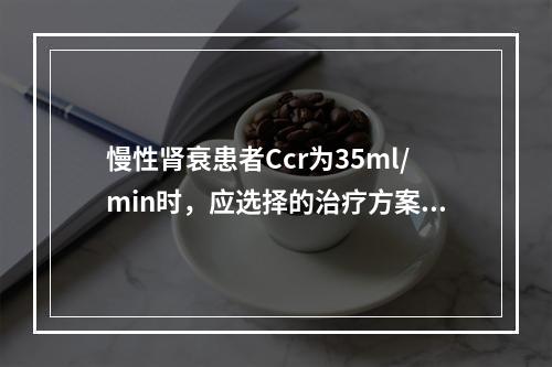 慢性肾衰患者Ccr为35ml/min时，应选择的治疗方案为