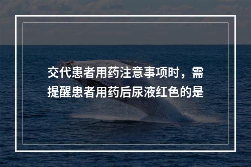 交代患者用药注意事项时，需提醒患者用药后尿液红色的是