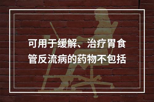 可用于缓解、治疗胃食管反流病的药物不包括