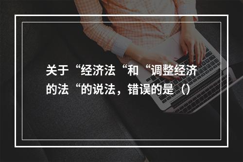 关于“经济法“和“调整经济的法“的说法，错误的是（）