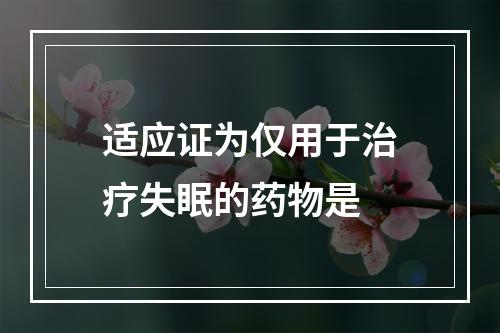 适应证为仅用于治疗失眠的药物是