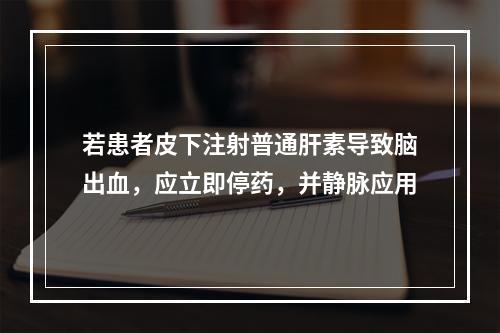 若患者皮下注射普通肝素导致脑出血，应立即停药，并静脉应用