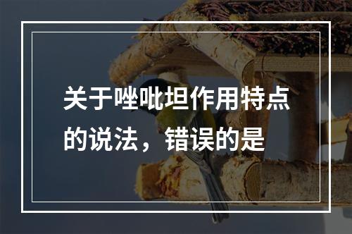 关于唑吡坦作用特点的说法，错误的是