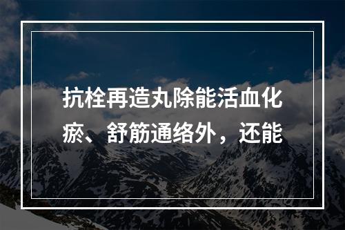 抗栓再造丸除能活血化瘀、舒筋通络外，还能