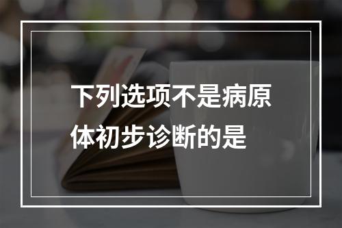 下列选项不是病原体初步诊断的是