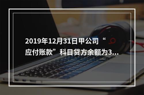 2019年12月31日甲公司“应付账款”科目贷方余额为300