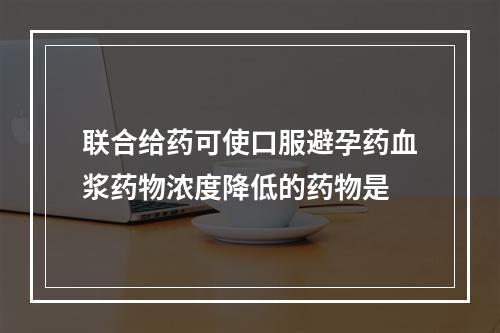 联合给药可使口服避孕药血浆药物浓度降低的药物是