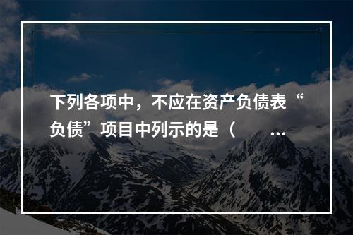 下列各项中，不应在资产负债表“负债”项目中列示的是（　　）。