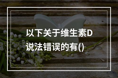 以下关于维生素D说法错误的有()