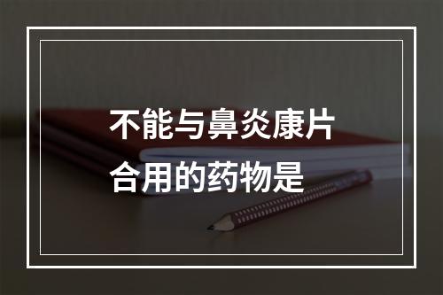 不能与鼻炎康片合用的药物是