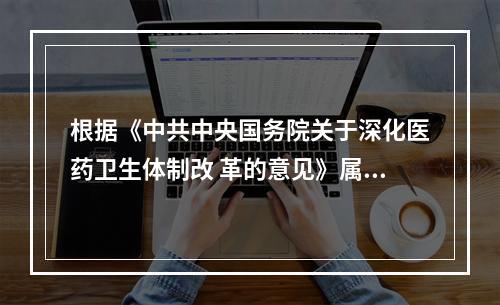 根据《中共中央国务院关于深化医药卫生体制改 革的意见》属于完