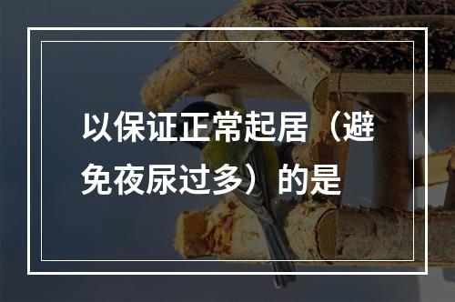 以保证正常起居（避免夜尿过多）的是