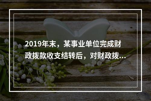 2019年末，某事业单位完成财政拨款收支结转后，对财政拨款结