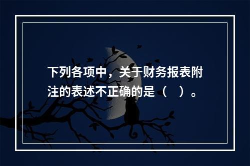 下列各项中，关于财务报表附注的表述不正确的是（　）。