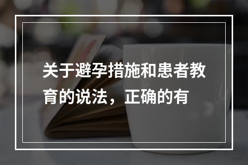 关于避孕措施和患者教育的说法，正确的有