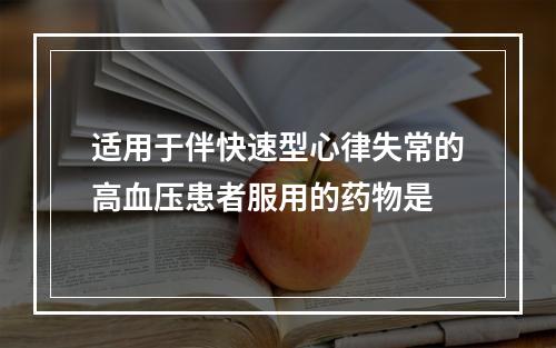 适用于伴快速型心律失常的高血压患者服用的药物是