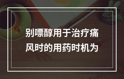 别嘌醇用于治疗痛风时的用药时机为