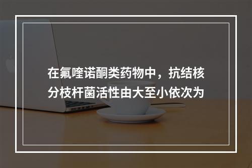 在氟喹诺酮类药物中，抗结核分枝杆菌活性由大至小依次为